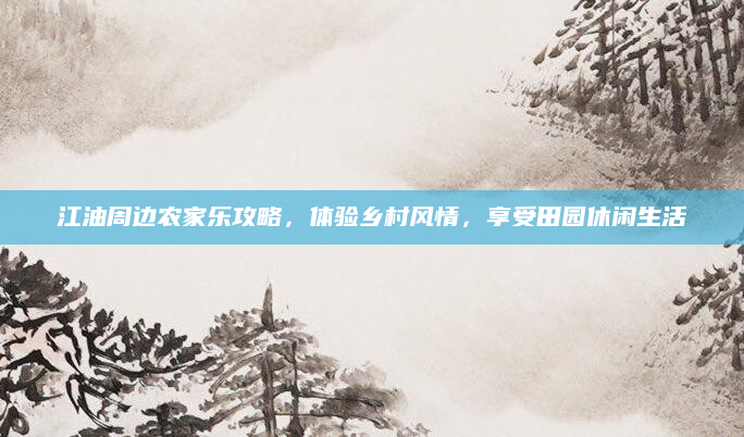江油周边农家乐攻略,体验乡村风情,享受田园休闲生活