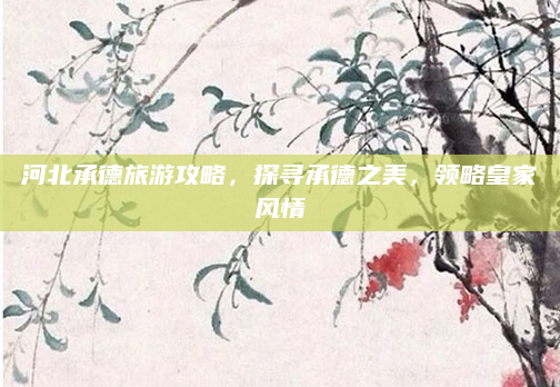 河北承德旅游攻略，探寻承德之美，领略皇家风情