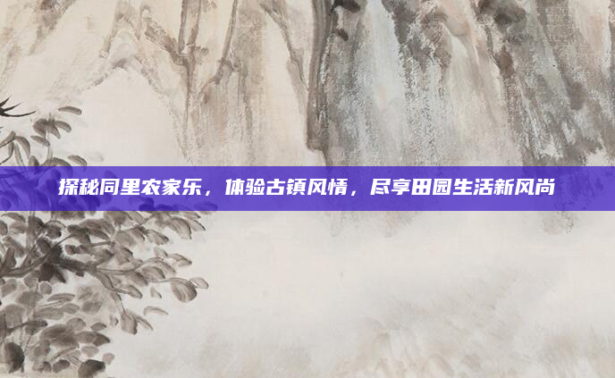 探秘同里农家乐,体验古镇风情,尽享田园生活新风尚