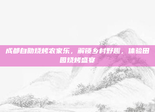 成都自助烧烤农家乐,解锁乡村野趣,体验田园烧烤盛宴
