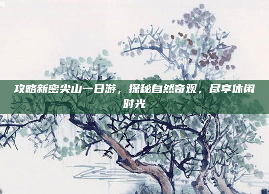 攻略新密尖山一日游,探秘自然奇观,尽享休闲时光