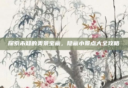 探索未知的美景宝藏，隐藏小景点大全攻略
