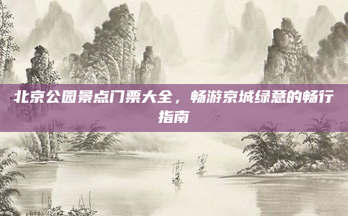 北京公园景点门票大全，畅游京城绿意的畅行指南