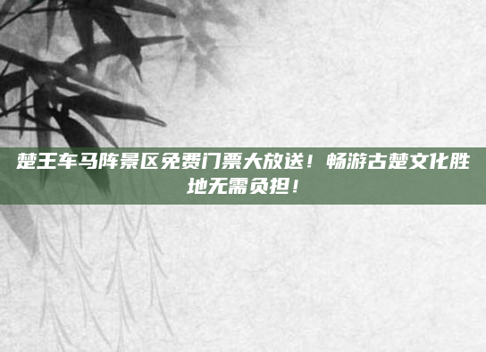 楚王车马阵景区免费门票大放送!畅游古楚文化胜地无需负担!