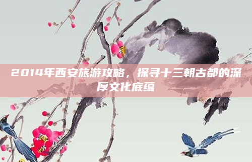 2014年西安旅游攻略,探寻十三朝古都的深厚文化底蕴