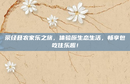 荥经县农家乐之旅,体验原生态生活,畅享包吃住乐趣!