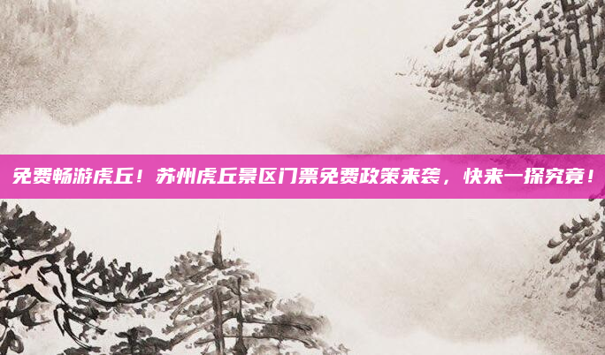 免费畅游虎丘！苏州虎丘景区门票免费政策来袭，快来一探究竟！