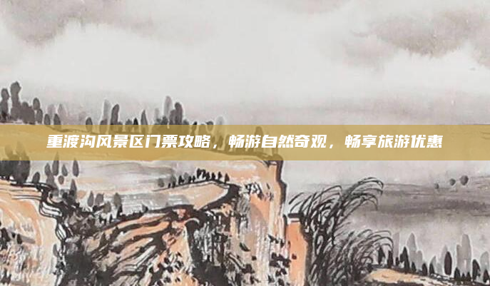 重渡沟风景区门票攻略,畅游自然奇观,畅享旅游优惠