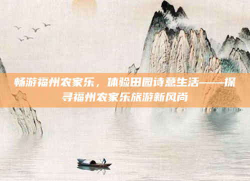 畅游福州农家乐,体验田园诗意生活——探寻福州农家乐旅游新风尚