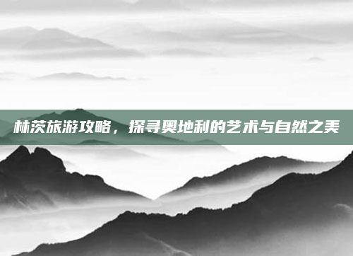 林茨旅游攻略，探寻奥地利的艺术与自然之美