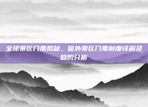 全球景区门票揭秘,国外景区门票制度详解及趋势分析