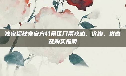 独家揭秘泰安方特景区门票攻略,价格、优惠及购买指南