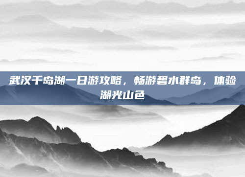 武汉千岛湖一日游攻略,畅游碧水群岛,体验湖光山色