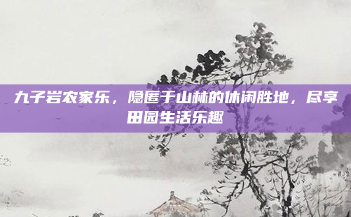 九子岩农家乐，隐匿于山林的休闲胜地，尽享田园生活乐趣