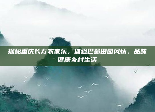 探秘重庆长寿农家乐，体验巴蜀田园风情，品味健康乡村生活