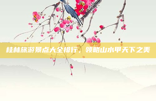 桂林旅游景点大全排行，领略山水甲天下之美