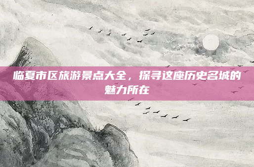 临夏市区旅游景点大全,探寻这座历史名城的魅力所在