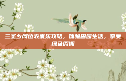 三圣乡周边农家乐攻略，体验田园生活，享受绿色假期