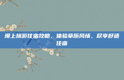 坝上旅游住宿攻略，体验草原风情，尽享舒适住宿