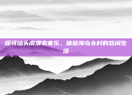 探寻汕头南澳农家乐，体验海岛乡村的悠闲生活