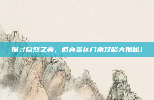 探寻自然之美,道真景区门票攻略大揭秘!