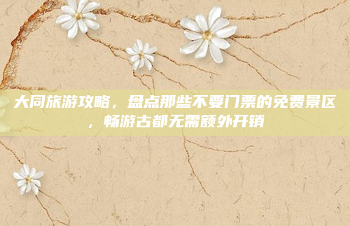 大同旅游攻略，盘点那些不要门票的免费景区，畅游古都无需额外开销