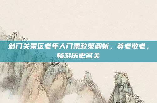 剑门关景区老年人门票政策解析，尊老敬老，畅游历史名关
