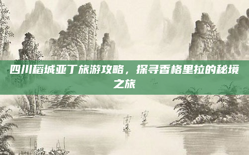 四川稻城亚丁旅游攻略,探寻香格里拉的秘境之旅