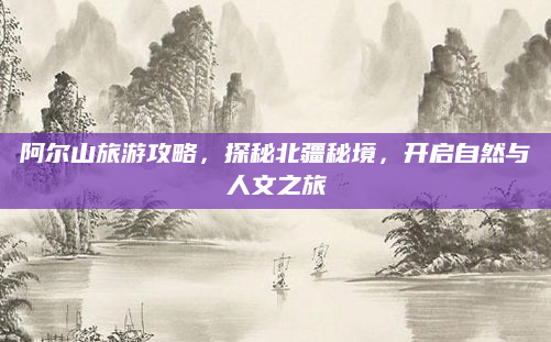 阿尔山旅游攻略，探秘北疆秘境，开启自然与人文之旅