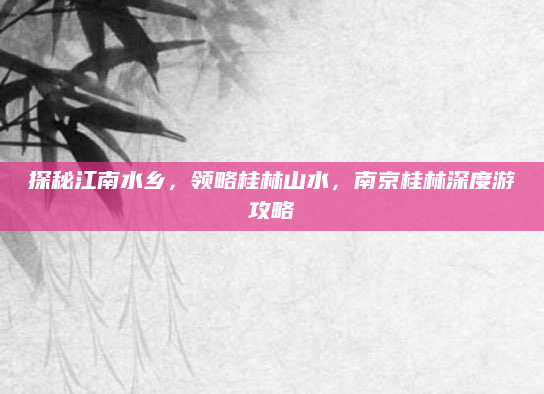 探秘江南水乡,领略桂林山水,南京桂林深度游攻略