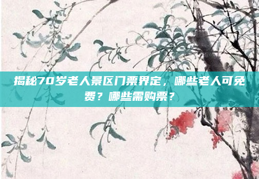 揭秘70岁老人景区门票界定,哪些老人可免费?哪些需购票?