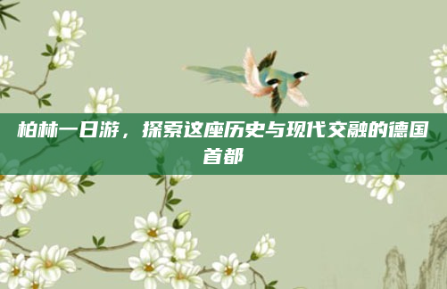 柏林一日游,探索这座历史与现代交融的德国首都