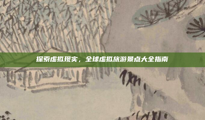 探索虚拟现实，全球虚拟旅游景点大全指南