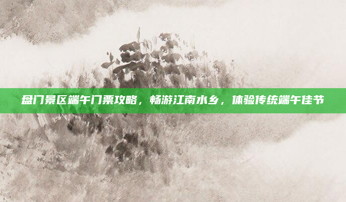 盘门景区端午门票攻略，畅游江南水乡，体验传统端午佳节