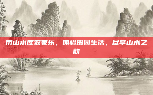 南山水库农家乐，体验田园生活，尽享山水之韵