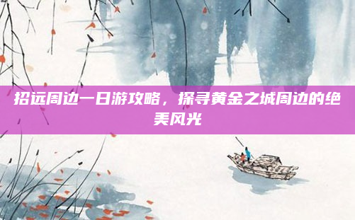 招远周边一日游攻略,探寻黄金之城周边的绝美风光