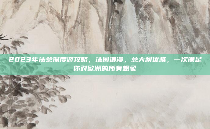 2023年法意深度游攻略，法国浪漫，意大利优雅，一次满足你对欧洲的所有想象