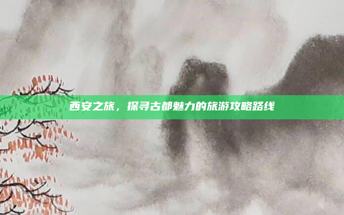 西安之旅，探寻古都魅力的旅游攻略路线