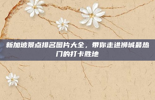 新加坡景点排名图片大全,带你走进狮城最热门的打卡胜地