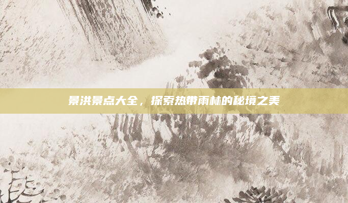 景洪景点大全,探索热带雨林的秘境之美