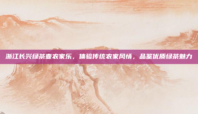 浙江长兴绿茶壶农家乐，体验传统农家风情，品鉴优质绿茶魅力