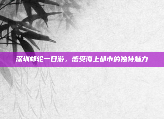 深圳邮轮一日游,感受海上都市的独特魅力