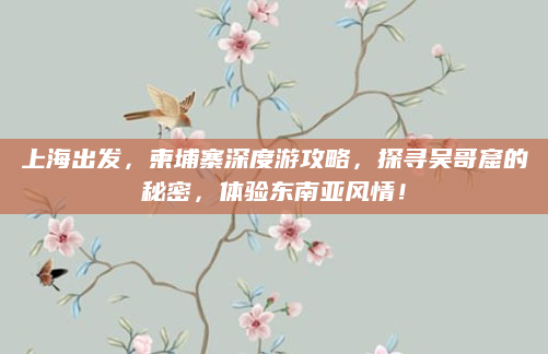 上海出发，柬埔寨深度游攻略，探寻吴哥窟的秘密，体验东南亚风情！