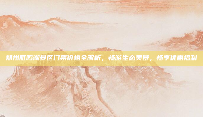 郑州雁鸣湖景区门票价格全解析,畅游生态美景,畅享优惠福利