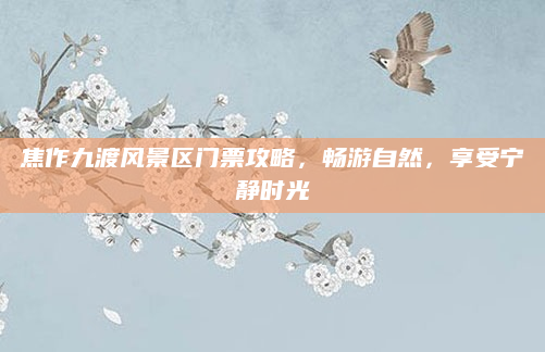 焦作九渡风景区门票攻略，畅游自然，享受宁静时光
