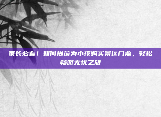 家长必看!如何提前为小孩购买景区门票,轻松畅游无忧之旅