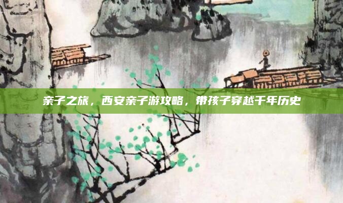 亲子之旅，西安亲子游攻略，带孩子穿越千年历史