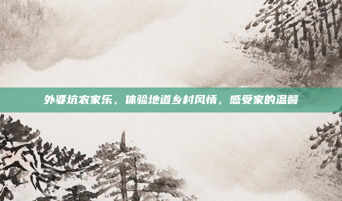 外婆坑农家乐，体验地道乡村风情，感受家的温馨