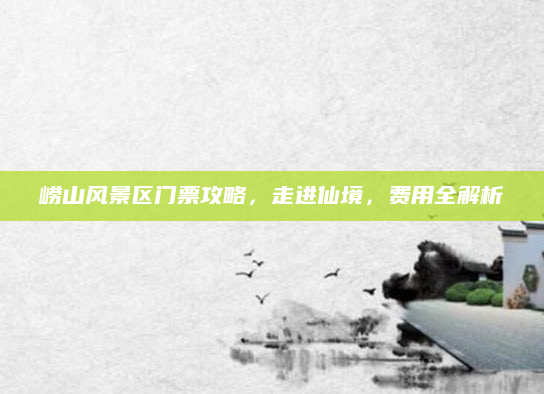 崂山风景区门票攻略，走进仙境，费用全解析