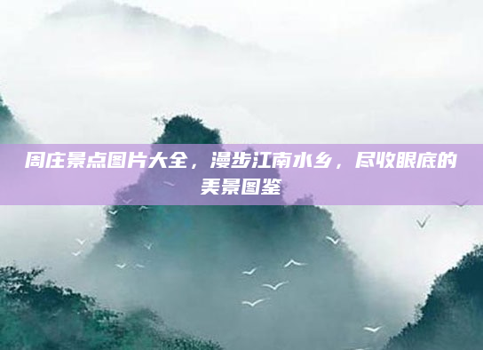 周庄景点图片大全,漫步江南水乡,尽收眼底的美景图鉴